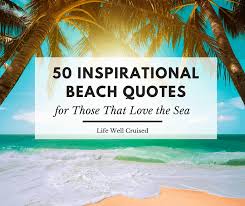 It defies all attempts to capture it with words and rejects all shackles. 50 Inspirational Beach Quotes For Those That Love The Sea Life Well Cruised