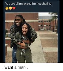 You Are All Mine And I M Not Sharing I Want A Man Meme On Me Me
