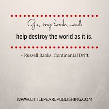 Go My Book And Help Destroy The World As It Is Russell Banks Continental Drift Literary Quotes Writing Quotes Book Quotes Words