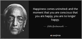 List of general quotations from j. Happiness Comes Uninvited And The Moment That You Are Conscious That You Are Happy You Are No Longer Happy Jiddu Jiddu Krishnamurti Quotes Picture Quotes