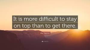 Mia Hamm Quote It Is More Difficult To Stay On Top Than To Get There
