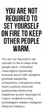 All of the images on this page were created with quotefancy studio. You Are Not Required To Set Yourself On Fire To Keep Other People Warm You Are Not Required To Set Yourself On Fire To Keep Other People Warm Motivation Riseandgrind Opportunity Business