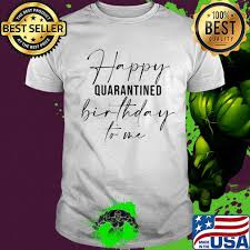 Happy Quarantined Birthday To Me Shirt Hoodie Sweater Long Sleeve And Tank Top Happy birthday wishes and images for friend's or family. happy quarantined birthday to me shirt