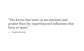 The Forces That Unite Us Are Intrinsic And Greater Than The Superimposed Influences That Keep Us Apart Kwame Nkrumah Words My Bible Quotes