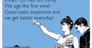 I Age Like Fine Wine Baby Some E Cards Birthday Birthday Quotes Funny Happy Birthday Funny Ecards Birthday Humor