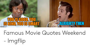 And you ain't never gonna get another man in this town. Alrighty Then Is Kind You Is Smart Famous Movie Quotes Weekend Imgflip Movie Meme On Me Me