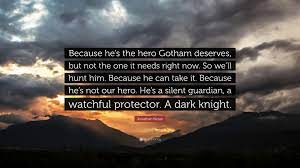 He's the hero gotham deserves, but not the one it needs right now. Jonathan Nolan Quote Because He S The Hero Gotham Deserves But Not The One It Needs Right Now So We Ll Hunt Him Because He Can Take It Be