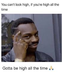 You Can T Look High If You Re High All The Time Gotta Be High All The Time Meme On Me Me