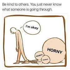Who put character above wealth; Be Kind To Others You Never Know What Someone Else Is Going Through I M Horny Horny On Main Know Your Meme