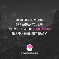 No Matter How Good Of A Woman You Are You Will Never Be Good Enough To A Man Who Isn T Read Never Good Enough Quotes Good Man Quotes Enough Is Enough