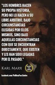 Los hombres hacen su propia historia, pero no lo hacen a su libre arbitrio,  bajo circunstancias elegidas por ellos mismos, sino bajo aquellas  circunstancias con que se encuentran directamente, que existen y