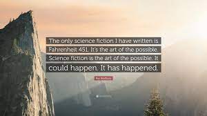 Why is it, he said, one time, at the subway entrance, i feel i've known you so many years? because i like you, she said, and i don't want anything from you. Ray Bradbury Quote The Only Science Fiction I Have Written Is Fahrenheit 451 It S The Art Of The Possible Science Fiction Is The Art Of T