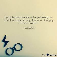 If they don't, they will not regret anything because they'll the thing with the majority of guys is that when a relationship ends, they are convinced that you'll never find someone as good as them. I Promise One Day You Wil Quotes Writings By Amar Sherigar Yourquote