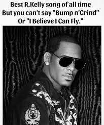 Best R.Kelly song ofall time But you can't say "Bump n'Grind" Or "I Believe  I Can Fly." 1