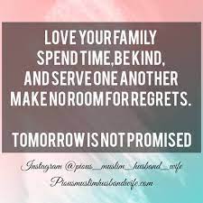 Love Your Family Spend Time Be Kind And Serve One Another Make No Room For Regrets Tomorrow Is Not Promised Quotes Instamuslim