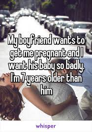 My Boyfriend Wants To Get Me Pregnant And I Want His Baby So Badly I M