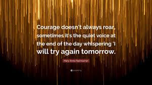 Sometimes it is the quiet voice at the end of the day saying, 'i will try again tomorrow'. ~ mary anne radmacher. Mary Anne Radmacher Quote Courage Doesn T Always Roar Sometimes It S The Quiet Voice At The End Of The Day Whispering I Will Try Again Tomorrow