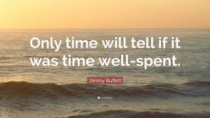 Best time well spent quotes selected by thousands of our users! Jimmy Buffett Quote Only Time Will Tell If It Was Time Well Spent
