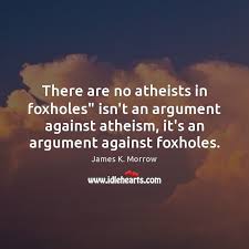 There Are No Atheists In Foxholes Isn T An Argument Against Atheism It S Idlehearts