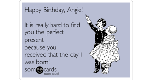 Hide his gift and send him on a scavenger hunt to find it. Happy Birthday Angie It Is Really Hard To Find You The Perfect Present Because You Received That The Day I Was Born Birthday Ecard