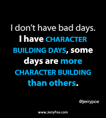 It Just A Bad Day Not A Bad Life Lyrics I Don T Have Bad Days I Have Character Building Days Some Days Are More Character Building Than Others Leadership Quotes Ship Quotes Best Motivational Quotes