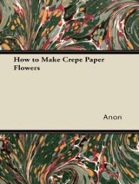 Unlike real flowers, they don't fade and die. Read How To Make Crepe Paper Flowers Online By Anon Books