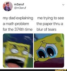 My Dad Explaining Me Trying To See A Math Problem The Paper Thru A For The 374th Time Blur Of Tears Ifunny Really Funny Pictures Stupid Funny Memes Funny Relatable Memes