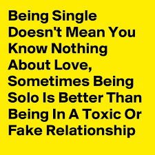 When a relationship turns toxic, the best thing you can do for you is get out. Being Single Doesn T Mean You Know Nothing About Love Sometimes Being Solo Is Better Than Being In A Toxic Or Fake Relationship Post By Nerdword On Boldomatic