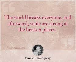 Practical experience, insight and the resulting wisdom many are strong at the broken places just like mended broken bones often are, and some people even. The World Breaks Everyone And Afterward Some Are Strong At The Broken Places