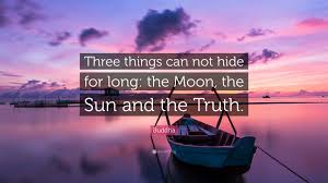 But some things are not long hidden: Buddha Quote Three Things Can Not Hide For Long The Moon The Sun And The Truth