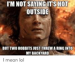 When it starts getting warm outside, we always celebrate because it signals the start of beach trips and summer vacay. I M Not Saying It S Hot Outside But Two Hobbits Just Threwa Ring Into My Backyard Memegeneratornet I Mean Lol Funny Meme On Me Me