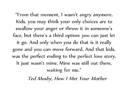 You may think your only choices are to swallow your anger or throw it in someone's face, but there's a third option:. One Of My Top 10 Favorite Quotes Of All Time Ted Mosby You Have My 3 Ted Mosby How I Met Your Mother Favorite Quotes