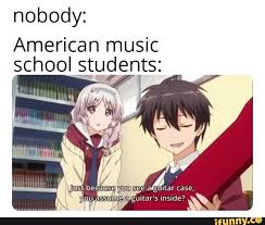 Nobody American Music School Stugets You Assume A Guitar S Inside Ifunny Funny Memes Anime Memes Otaku Memes