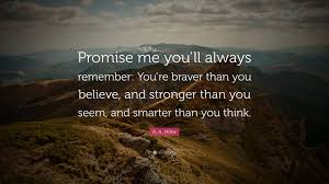 The more you care, the stronger you can be. A A Milne Quote Promise Me You Ll Always Remember You Re Braver Than You Believe And Stronger Than You Seem And Smarter Than You Thin