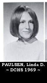 PAULSEN, LINDA D. -- DCHS 1969 DOB 10.21.1950 -- DOD 05.07.2021  https://memorials.millerfuneralhomedundee.com/Paulsen-Linda/4617807/index.php  Linda D. Paulsen, age 70, of Warrenville former many year resident of the  Dundee-Carpentersville areas passed ...