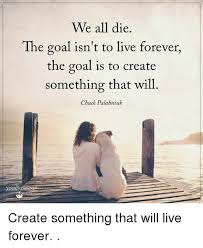 We All Die The Goal Isn T To Live Forever The Goal Is To Create Something That Will Chuck Palahniuk Our Create Something That Will Live Forever Meme On Me Me
