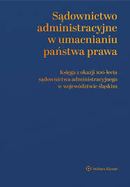 Sądownictwo administracyjne w umacnianiu państwa prawa. Księga z okazji  100-lecia sądownictwa administracyjnego w województwie śląskim