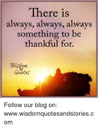 It's about having a trust in life and being at peace that things are happening the way they should. There Is Always Always Always Something To Be Thankful For Quotes Follow Our Blog On Wwwwisdomquotesandstoriescom Blog Meme On Ballmemes Com