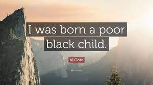 Clearly, steve martin was not born a poor black child, and though the film is a bit outdated, the premise has some very funny moments and i, too, have been black ever since i can remember; Al Gore Quote I Was Born A Poor Black Child