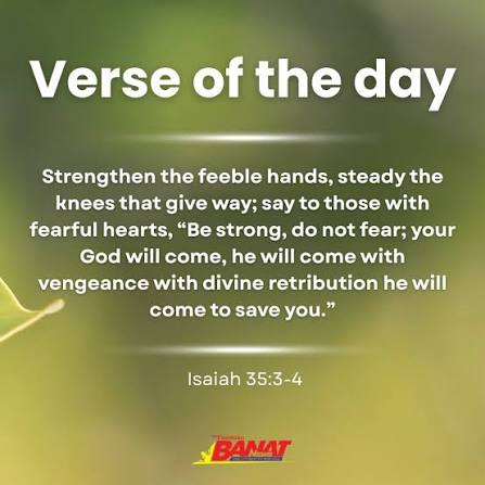 VERSE OF THE DAY Strengthen the feeble hands, steady the knees that give  way; say to those with fearful hearts, "Be strong, do not fear; your God  will come, he will come