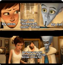 Check spelling or type a new query. That 1tb Minecraft Mods Folder My Dad My Mom Me About To Add Some More Waluigi Bdsm To The File I Was Gone For 5 Minutes Dad Meme On Me Me