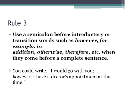 Use a semicolon between two independent clauses that are connected by conjunctive adverbs or transitional phrases. Tips For Using The Semi Colon