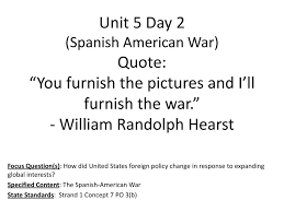 Unit 5 Day 2 Spanish American War Quote You Furnish The Pictures And I Ll Furnish The War William Randolph Hearst Focus Question S How Did United Ppt Download