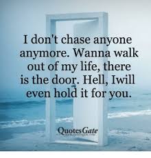 Live life happy is one of the most important quotes site you will ever visit. I Don T Chase Anyone Anymore Wanna Walk Out Of My Life There Is The Door Hell Iwill Even Hold It For You Quotes Gate Life Meme On Me Me