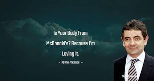 Quite a nasty piece of work. Is Your Body From Mcdonald S Because I M Loving It Rowan Atkinson Quotes