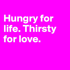 Ever since she can remember she'd play with love and never lose she wanted more than one man could give her she'll find a way to get to you hungry for love had a taste and she wants more. Hungry For Life Thirsty For Love Post By Ziya On Boldomatic