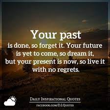 Your Past Is Done So Forget It Your Future Is Yet To Come So Dream It But Your Present Is Now So Live It With No Regrets