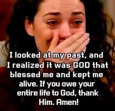 I looked at my past, and I realized it was was GOD that blessed me and kept  me alive. If you owe owe your entire life to God, thank Him. Amen!