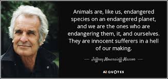 Species become endangered for two main reasons: Jeffrey Moussaieff Masson Quote Animals Are Like Us Endangered Species On An Endangered Planet