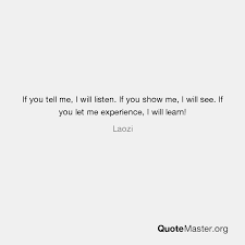If You Tell Me I Will Listen If You Show Me I Will See If You Let Me Experience I Will Learn Laozi